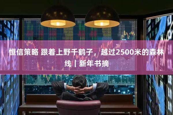 恒信策略 跟着上野千鹤子，越过2500米的森林线｜新年书摘