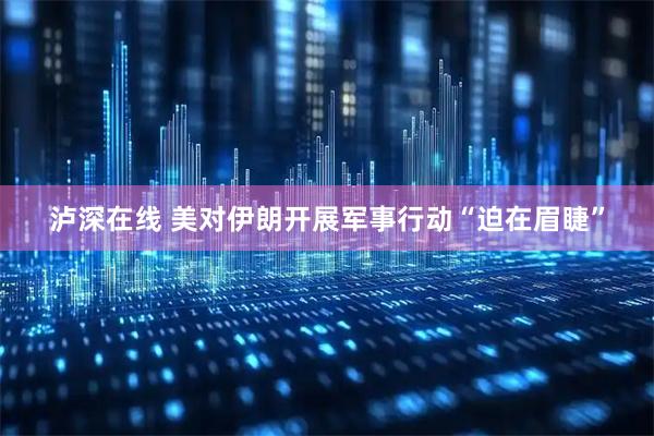泸深在线 美对伊朗开展军事行动“迫在眉睫”