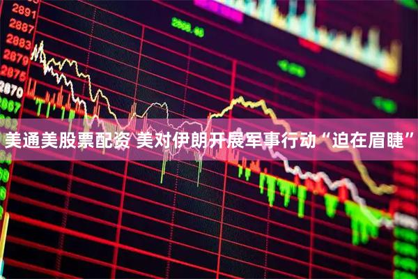 美通美股票配资 美对伊朗开展军事行动“迫在眉睫”