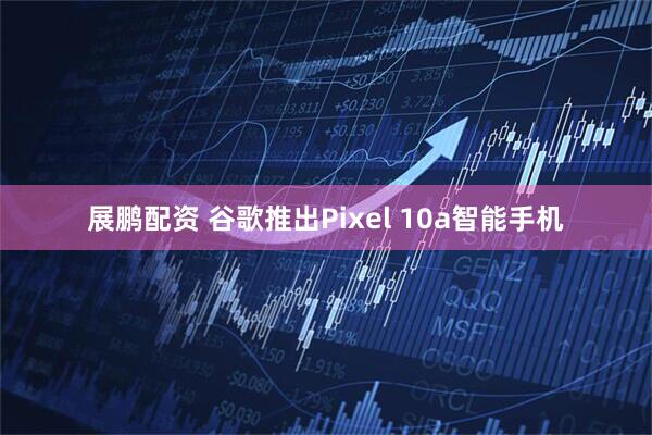 展鹏配资 谷歌推出Pixel 10a智能手机