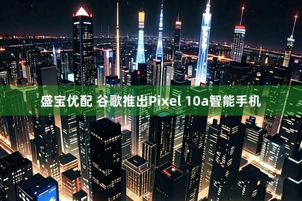 盛宝优配 谷歌推出Pixel 10a智能手机