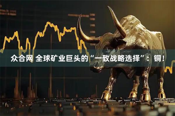 众合网 全球矿业巨头的“一致战略选择”：铜！