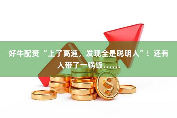 好牛配资 “上了高速，发现全是聪明人”！还有人带了一锅饭……