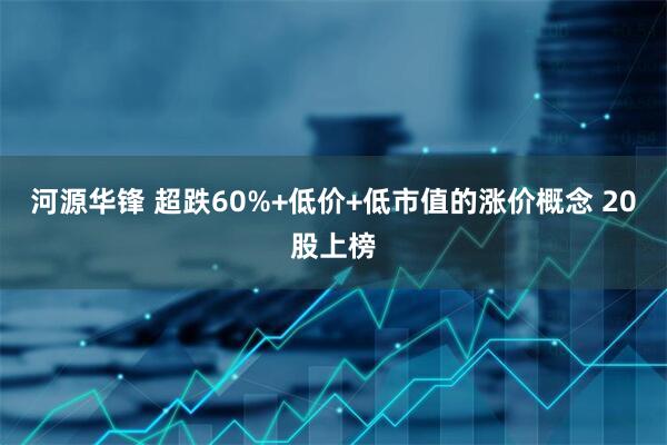 河源华锋 超跌60%+低价+低市值的涨价概念 20股上榜