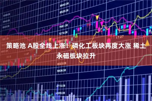 策略池 A股全线上涨！磷化工板块再度大涨 稀土永磁板块拉升