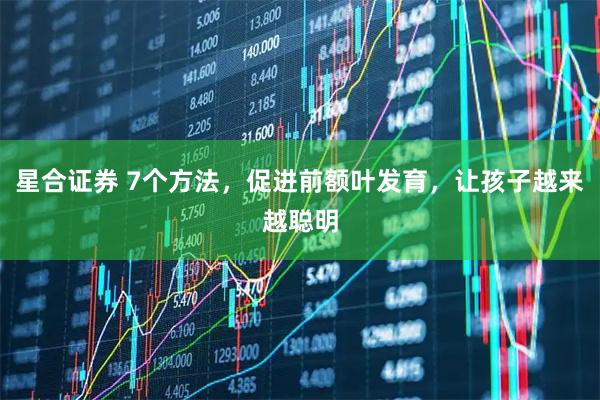 星合证券 7个方法，促进前额叶发育，让孩子越来越聪明
