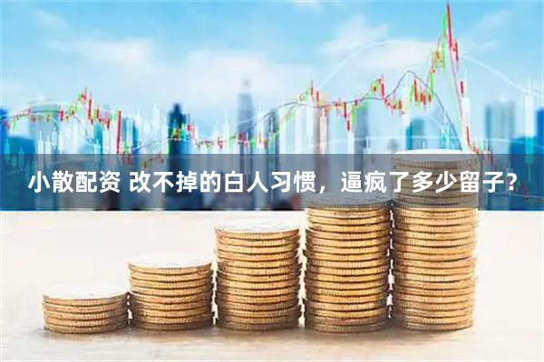 小散配资 改不掉的白人习惯，逼疯了多少留子？