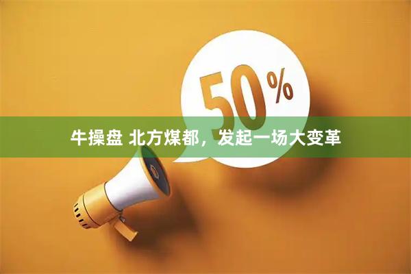 牛操盘 北方煤都，发起一场大变革