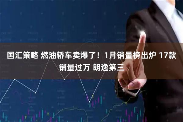 国汇策略 燃油轿车卖爆了！1月销量榜出炉 17款销量过万 朗逸第三