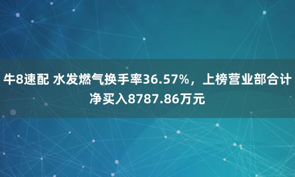 牛8速配 水发燃气换手率36.57%，上榜营业部合计净买入8787.86万元