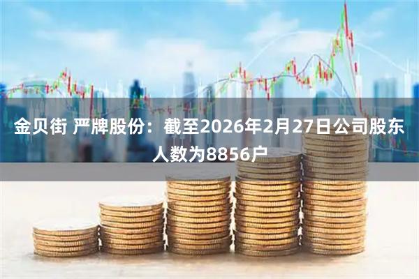 金贝街 严牌股份：截至2026年2月27日公司股东人数为8856户