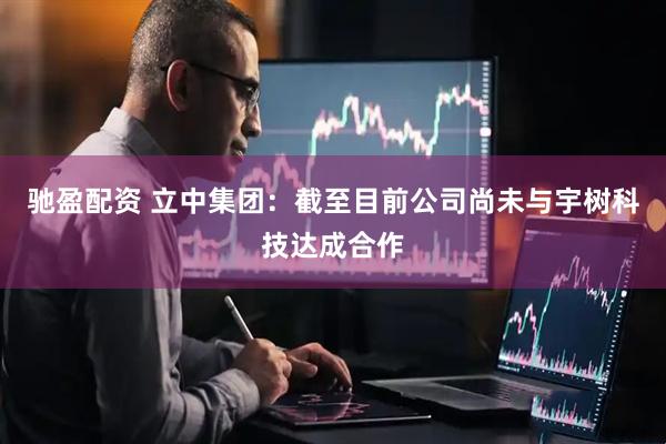 驰盈配资 立中集团：截至目前公司尚未与宇树科技达成合作