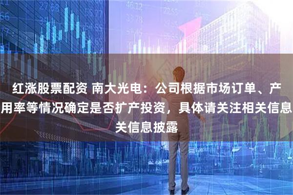 红涨股票配资 南大光电：公司根据市场订单、产能利用率等情况确定是否扩产投资，具体请关注相关信息披露