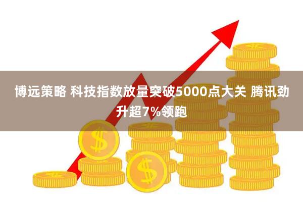 博远策略 科技指数放量突破5000点大关 腾讯劲升超7%领跑