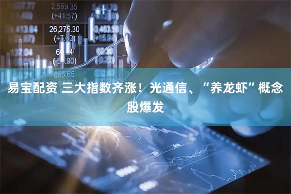 易宝配资 三大指数齐涨！光通信、“养龙虾”概念股爆发