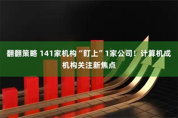 翻翻策略 141家机构“盯上”1家公司！计算机成机构关注新焦点