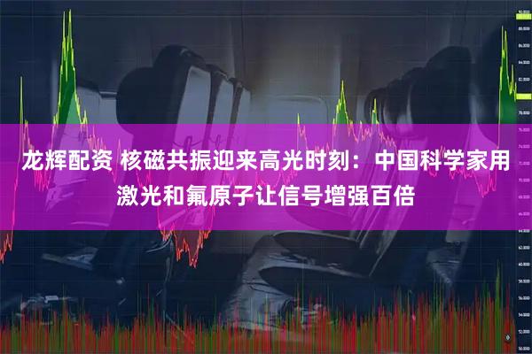 龙辉配资 核磁共振迎来高光时刻：中国科学家用激光和氟原子让信号增强百倍