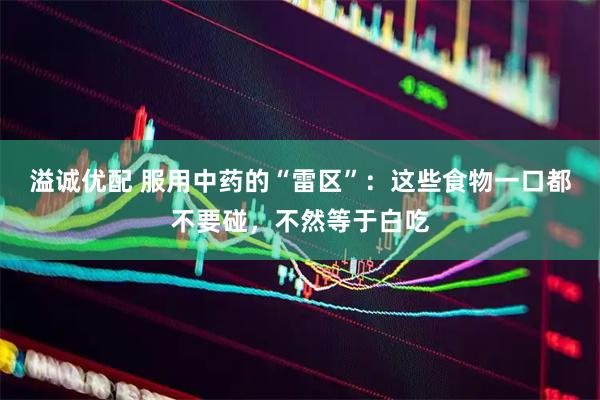 溢诚优配 服用中药的“雷区”：这些食物一口都不要碰，不然等于白吃