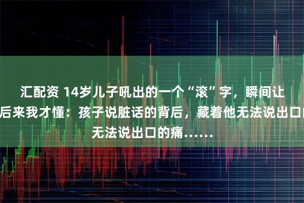 汇配资 14岁儿子吼出的一个“滚”字，瞬间让我破防！后来我才懂：孩子说脏话的背后，藏着他无法说出口的痛……
