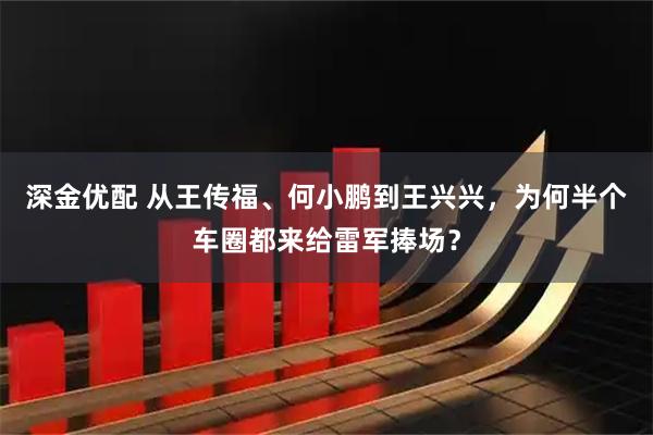 深金优配 从王传福、何小鹏到王兴兴，为何半个车圈都来给雷军捧场？