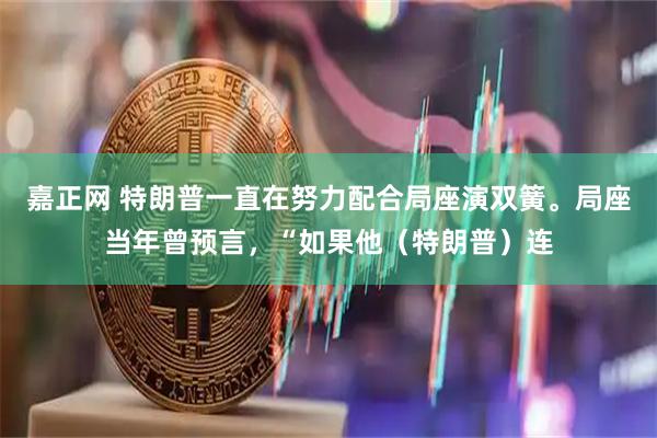 嘉正网 特朗普一直在努力配合局座演双簧。局座当年曾预言，“如果他（特朗普）连