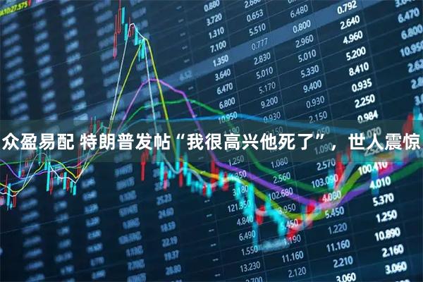 众盈易配 特朗普发帖“我很高兴他死了”，世人震惊