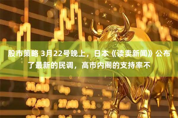 股市策略 3月22号晚上，日本《读卖新闻》公布了最新的民调，高市内阁的支持率不