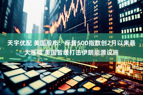 天宇优配 美国股市：标普500指数创2月以来最大涨幅 美国暂缓打击伊朗能源设施
