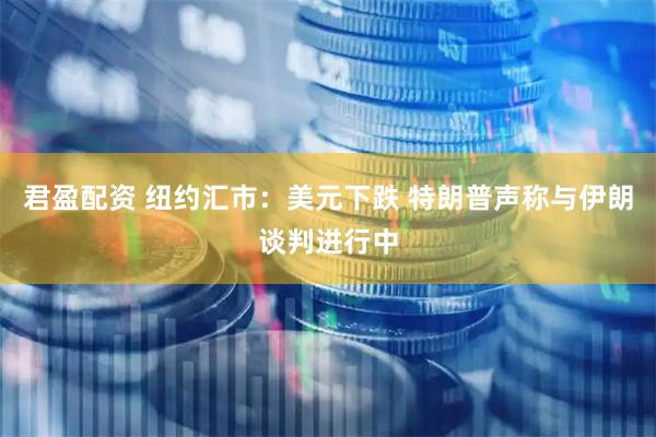 君盈配资 纽约汇市：美元下跌 特朗普声称与伊朗谈判进行中