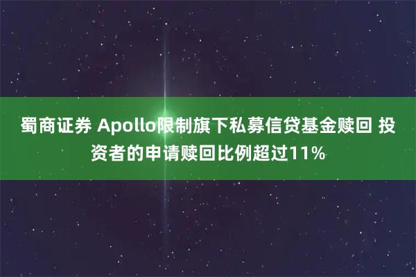 蜀商证券 Apollo限制旗下私募信贷基金赎回 投资者的申请赎回比例超过11%