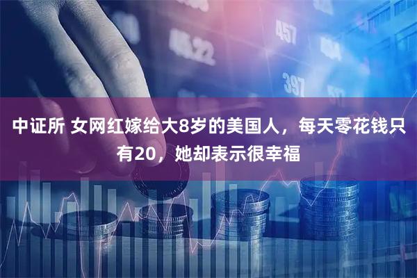 中证所 女网红嫁给大8岁的美国人，每天零花钱只有20，她却表示很幸福