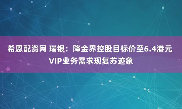 希恩配资网 瑞银：降金界控股目标价至6.4港元 VIP业务需求现复苏迹象