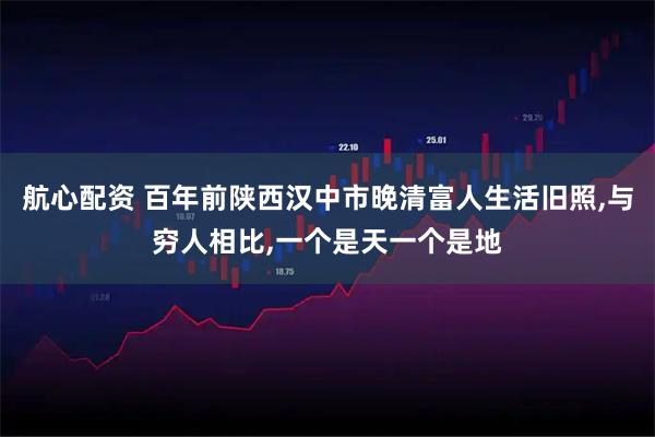 航心配资 百年前陕西汉中市晚清富人生活旧照,与穷人相比,一个是天一个是地
