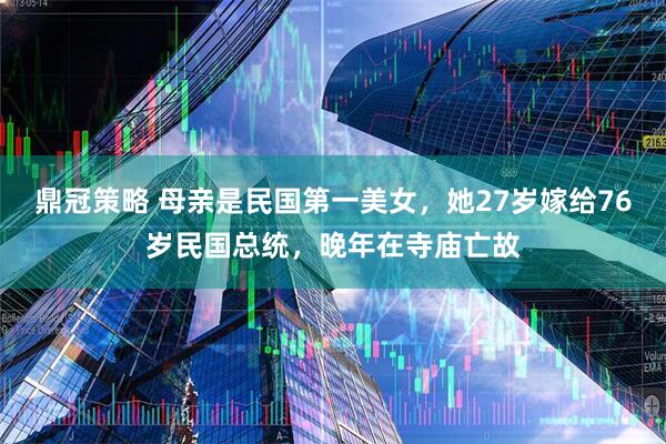 鼎冠策略 母亲是民国第一美女，她27岁嫁给76岁民国总统，晚年在寺庙亡故