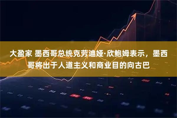 大盈家 墨西哥总统克劳迪娅·欣鲍姆表示，墨西哥将出于人道主义和商业目的向古巴