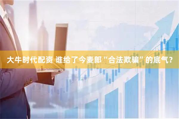 大牛时代配资 谁给了今麦郎“合法欺骗”的底气？