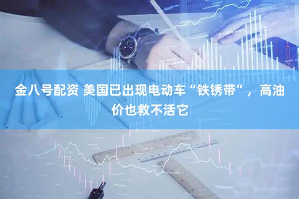 金八号配资 美国已出现电动车“铁锈带”，高油价也救不活它