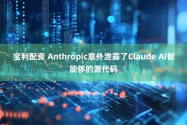 宝利配资 Anthropic意外泄露了Claude AI智能体的源代码