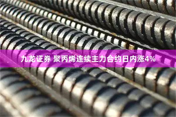 九龙证券 聚丙烯连续主力合约日内涨4%