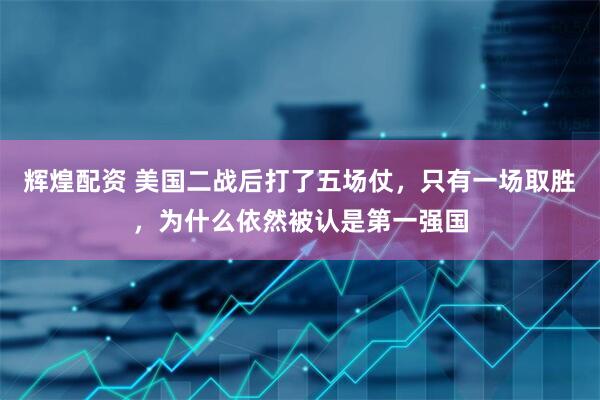 辉煌配资 美国二战后打了五场仗，只有一场取胜，为什么依然被认是第一强国