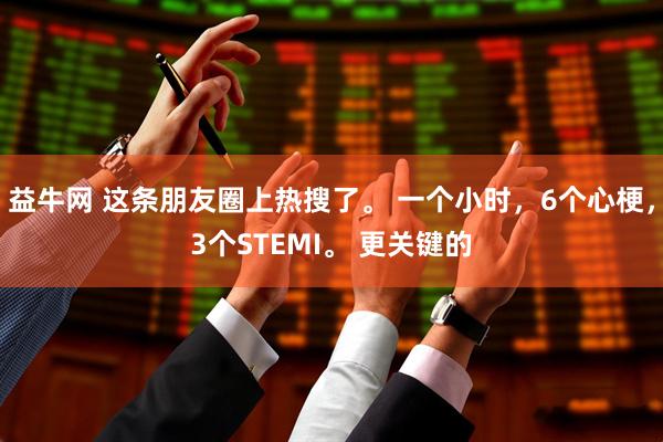 益牛网 这条朋友圈上热搜了。 一个小时，6个心梗，3个STEMI。 更关键的