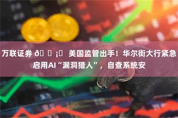 万联证券 🛡️ 美国监管出手！华尔街大行紧急启用AI“漏洞猎人”，自查系统安