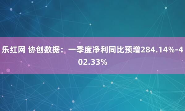乐红网 协创数据：一季度净利同比预增284.14%-402.33%