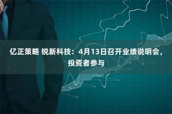 亿正策略 锐新科技：4月13日召开业绩说明会，投资者参与
