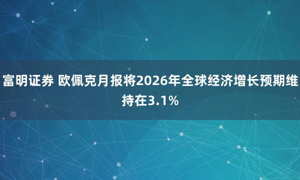 富明证券 欧佩克月报将2026年全球经济增长预期维持在3.1%