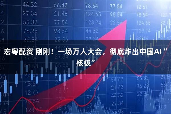 宏粤配资 刚刚！一场万人大会，彻底炸出中国AI“核极”