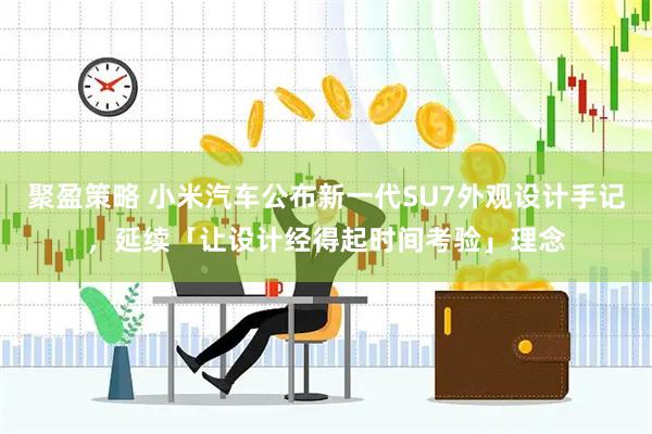 聚盈策略 小米汽车公布新一代SU7外观设计手记，延续「让设计经得起时间考验」理念
