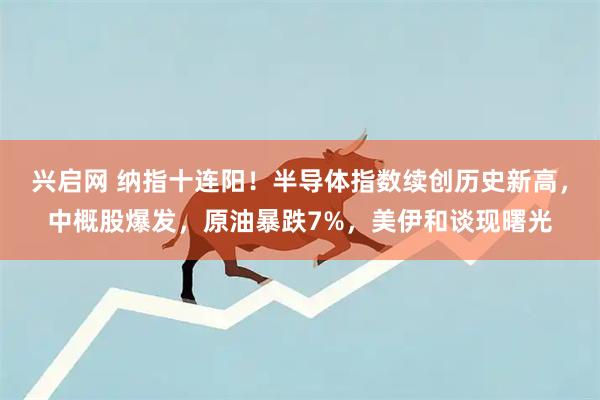 兴启网 纳指十连阳！半导体指数续创历史新高，中概股爆发，原油暴跌7%，美伊和谈现曙光