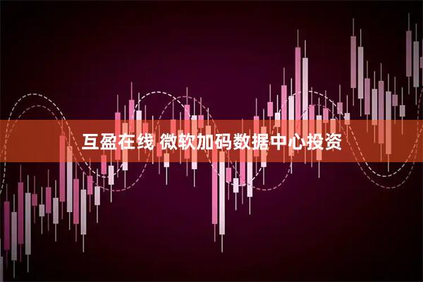 互盈在线 微软加码数据中心投资