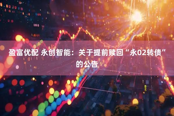 盈富优配 永创智能：关于提前赎回“永02转债”的公告